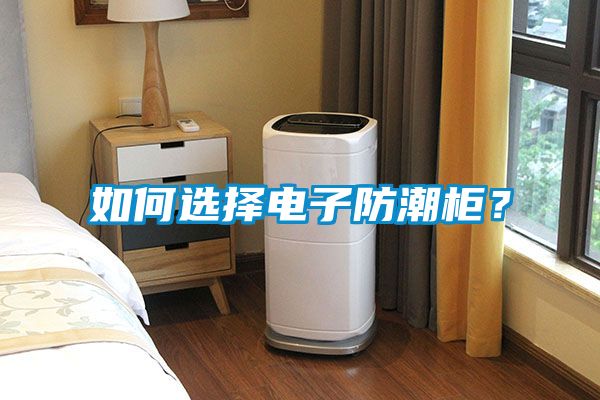 如何選擇電子防潮柜？