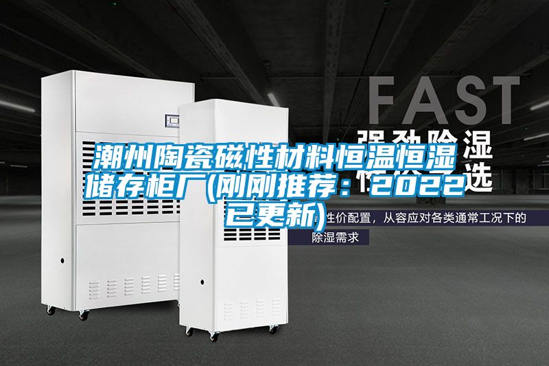 潮州陶瓷磁性材料恒溫恒濕儲(chǔ)存柜廠(chǎng)(剛剛推薦：2022已更新)