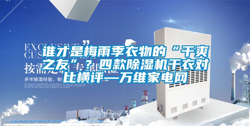 誰才是梅雨季衣物的“干爽之友”？四款除濕機(jī)干衣對比橫評—萬維家電網(wǎng)