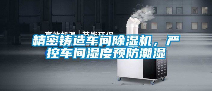 精密鑄造車間除濕機，嚴控車間濕度預防潮濕