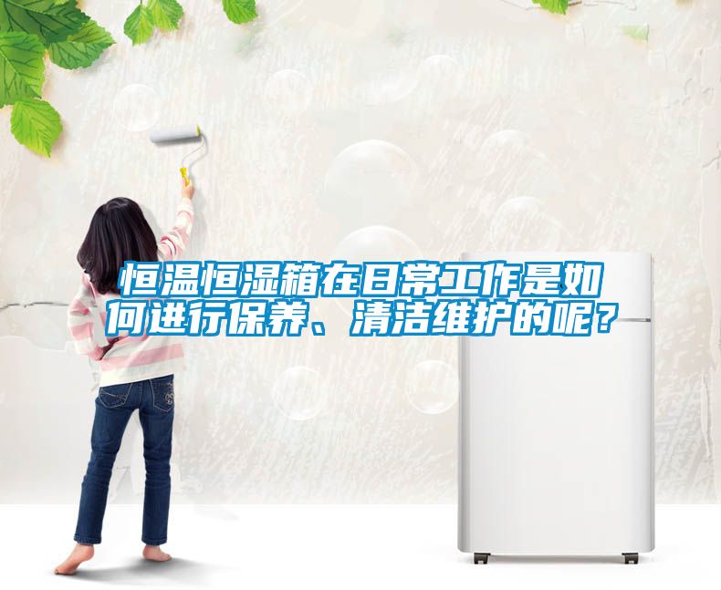 恒溫恒濕箱在日常工作是如何進(jìn)行保養(yǎng)、清潔維護(hù)的呢？
