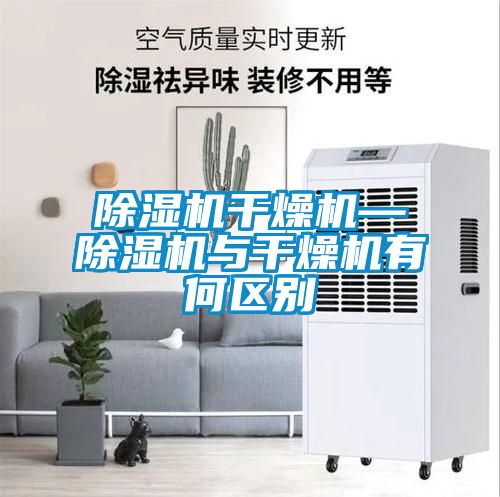 除濕機干燥機—除濕機與干燥機有何區(qū)別