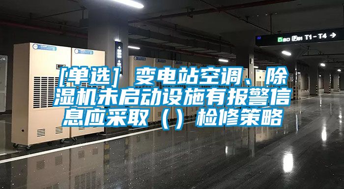 [單選] 變電站空調(diào)、除濕機(jī)未啟動(dòng)設(shè)施有報(bào)警信息應(yīng)采取（）檢修策略