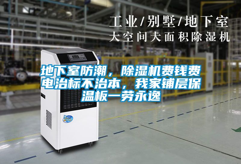地下室防潮，除濕機(jī)費錢費電治標(biāo)不治本，我家鋪層保溫板一勞永逸