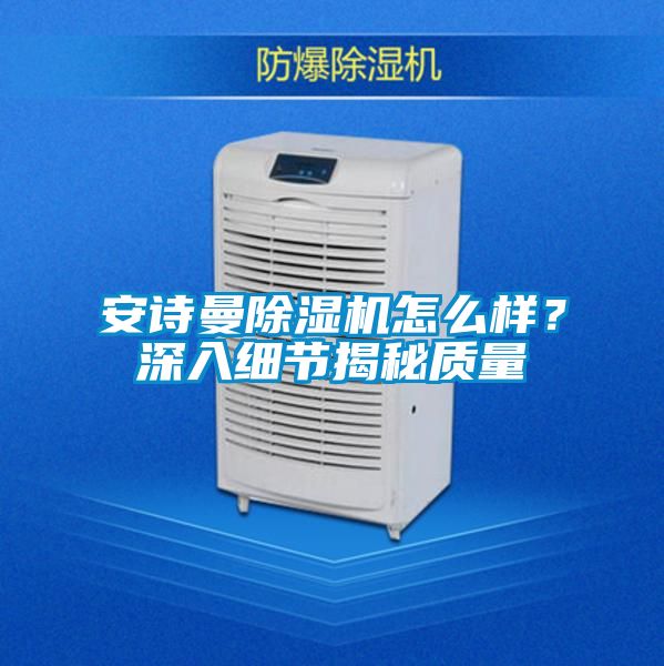 安詩曼除濕機怎么樣？深入細(xì)節(jié)揭秘質(zhì)量