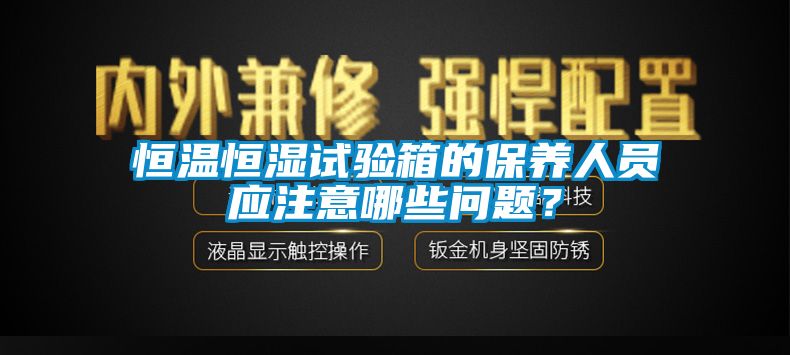 恒溫恒濕試驗箱的保養(yǎng)人員應(yīng)注意哪些問題？