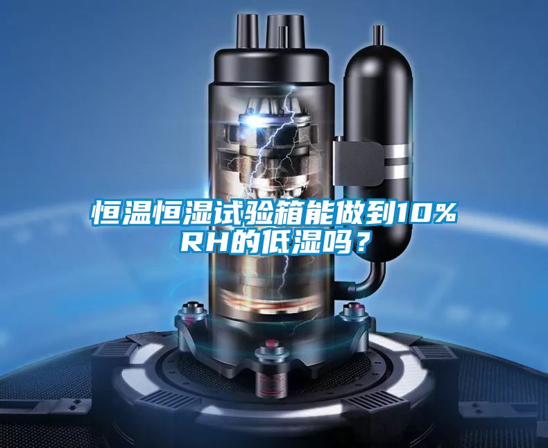 恒溫恒濕試驗箱能做到10%RH的低濕嗎？