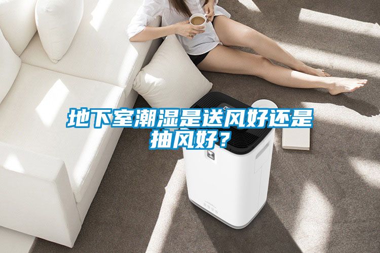地下室潮濕是送風(fēng)好還是抽風(fēng)好？