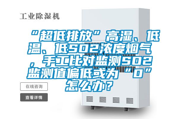 “超低排放”高濕、低溫、低SO2濃度煙氣，手工比對監(jiān)測SO2監(jiān)測值偏低或為“0”怎么辦？